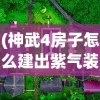 (神武4房子怎么建出紫气装备)神武4房子紫气东来，建造攻略与指南