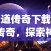 (天道传奇下载)天道传奇，探索神秘世界的奇幻之旅