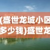 (盛世龙城小区多少钱)盛世龙城C区二手房市场深度解析与购房指南