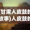 (甘肃人皮鼓的故事)人皮鼓的传奇故事，探索神秘现象的深度与背后真相