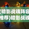 (暗影战魂阵容推荐)暗影战魂阵容，策略与协同之力的终极组合
