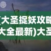 (大圣捉妖攻略大全最新)大圣捉妖攻略大全，全面解析游戏策略与技巧
