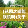 (花园之间能联机吗)关于游戏花园之间是否可以联机的问题探讨