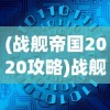 (战舰帝国2020攻略)战舰帝国2020版，全新战略体验与未来展望
