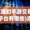 (魔幻手游交易平台有哪些)魔幻手游交易平台，探索虚拟世界的交易新纪元