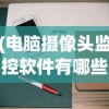 (电脑摄像头监控软件有哪些?)电脑摄像头监控软件哪个好用，全面分析与推荐