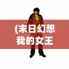 (末日幻想我的女王上校手游破解版)末日幻想，我的女王上校手游——深入解析与常见问题解答
