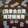 (四季合合游戏攻略推荐)四季合合游戏攻略大全及常见问题解答