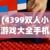 (4399双人小游戏大全手机版)4399双人小游戏大全，游戏选择与体验的全面指南