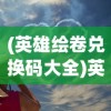 (英雄绘卷兑换码大全)英雄绘卷折相思，探寻英雄之心的千丝万缕