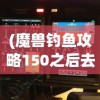 (魔兽钓鱼攻略150之后去哪学技能)魔兽钓鱼攻略，钓鱼技能150之后，你应去哪里进一步提升？
