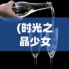 (时光之晶少女干红葡萄酒)时光之晶少女干红，探索葡萄酒的浪漫与独特