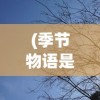 (季节物语是什么意思啊)季节物语，探索时间与自然的交织之美