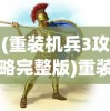 (重装机兵3攻略完整版)重装机兵3全面攻略，从入门到精通