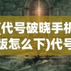 (代号破晓手机版怎么下)代号破晓，探索未知世界的神秘之旅