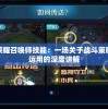 探索并精通荣耀召唤师技能：一场关于战斗策略与角色能力运用的深度讲解