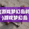 (游戏梦幻岛屿)游戏梦幻岛，探索虚拟世界的奇幻之旅