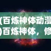 (百炼神体动漫)百炼神体，修炼之道与神秘力量解析