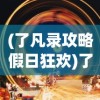 (了凡录攻略假日狂欢)了凡录攻略游戏指南及常见问题解答