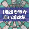 (逃出恐怖寺庙小游戏怎么玩)逃出恐怖寺庙小游戏，冒险与挑战的完美结合