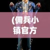 (佣兵小镇官方下载)佣兵小镇官方揭秘，游戏魅力与独特之处