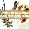 今天晚上澳门三肖兔羊蛇198期,未来科技新突破探讨_研究款.4.901
