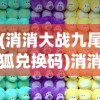 (消消大战九尾狐兑换码)消消大战，一场全民参与的休闲竞技狂欢