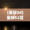 (星际5d)星际52区贴吧，探索未知宇宙的热门话题集结地