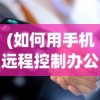 (如何用手机远程控制办公室电脑操作)用手机远程控制办公室电脑，操作指南与常见问题解答