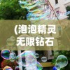(泡泡精灵无限钻石版下载)泡泡精灵王无限钻石版，游戏探索与常见问题解答
