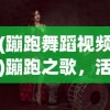 (蹦跑舞蹈视频)蹦跑之歌，活力四溢的动感旋律与独特魅力