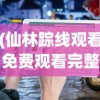 (仙林踪线观看免费观看完整版)仙踪林网站免费入口注册指南及常见问题解答