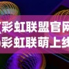 (彩虹联盟官网)彩虹联萌上线时间解析，何时能玩这款热门游戏？