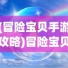 (冒险宝贝手游攻略)冒险宝贝手游，探索未知世界的奇幻之旅