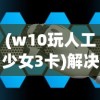 (w10玩人工少女3卡)解决人工少女3在Windows 10卡顿问题的全面指南