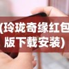 (玲珑奇缘红包版下载安装)玲珑奇缘红包版，游戏新体验与互动乐趣
