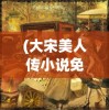 (大宋美人传小说免费阅读)大宋美人传，历史与文化的交融之美