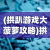 (拱趴游戏大菠萝攻略)拱趴大菠萝游戏正版，深度解析与常见问题解答