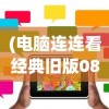 (电脑连连看经典旧版08年)电脑连连看经典旧版，怀旧的游戏体验与经典魅力