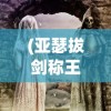 (亚瑟拔剑称王这个故事的主要内容是什么?)亚瑟拔剑称王，一段史诗般的传奇故事