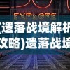 (遗落战境解析攻略)遗落战境解析，深度探索游戏背后的故事与内涵
