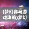 (梦幻赛马游戏攻略)梦幻赛马游戏，体验速度与激情的极致魅力