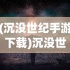 (沉没世纪手游下载)沉没世纪手游，探索未知世界的冒险之旅