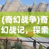 (奇幻战争)奇幻战记，探索未知世界的冒险之旅