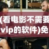 (看电影不需要vip的软件)免费观看电影软件推荐，无需会员，尽享观影乐趣