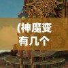 (神魔变有几个女主角)神魔变角色深度解析与介绍