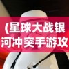 (星球大战银河冲突手游攻略)星球大战银河冲突手游，星际战争的沉浸式体验