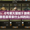 探寻真相：《弓箭大冒险》游戏改名原因解析，新名称带来什么样的玩法变革？