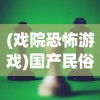 (戏院恐怖游戏)国产民俗恐怖游戏戏怨，深度解析与探讨