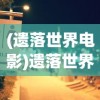 (遗落世界电影)遗落世界2，探索未知的新纪元